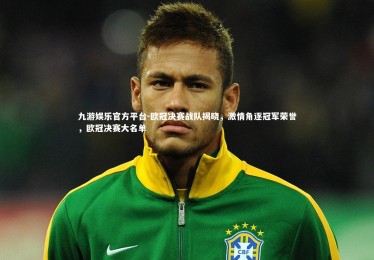 九游娱乐官方平台-欧冠决赛战队揭晓，激情角逐冠军荣誉，欧冠决赛大名单