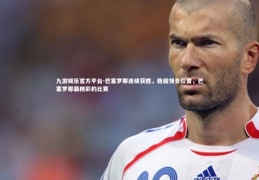 九游娱乐官方平台-巴塞罗那连续获胜，稳固领先位置，巴塞罗那最精彩的比赛