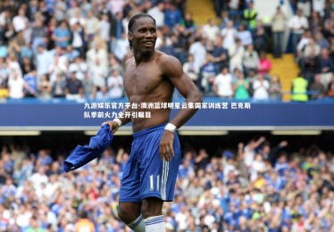 九游娱乐官方平台-澳洲篮球明星云集国家训练营 巴克斯队季前火力全开引瞩目