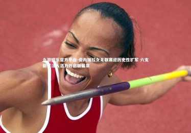 九游娱乐官方平台-委内瑞拉女足联赛迎历史性扩军 六支新军注入活力开启新篇章