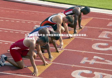 九游娱乐官方平台-沙特篮球比赛推行篮球公益扶贫项目，沙特男篮