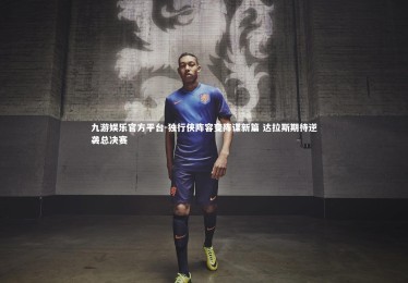 九游娱乐官方平台-独行侠阵容变阵谋新篇 达拉斯期待逆袭总决赛