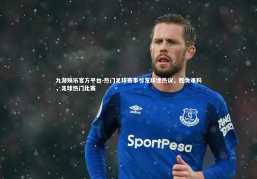 九游娱乐官方平台-热门足球赛事引发球迷热议，胜负难料，足球热门比赛