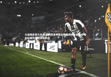 九游娱乐官方平台-巴利亚多利德主帅强调训练强度 呼吁全队提升状态迎接挑战