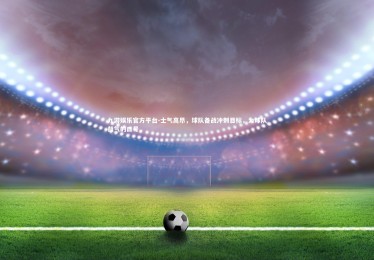 九游娱乐官方平台-士气高昂，球队备战冲刺目标，为球队鼓气的口号