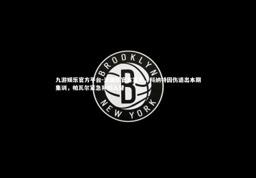 九游娱乐官方平台-法国队官方宣布，科纳特因伤退出本期集训，帕瓦尔紧急补招入替