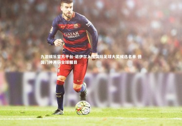 九游娱乐官方平台-诺伊尔入围国际足球大奖候选名单 德国门神再获全球瞩目