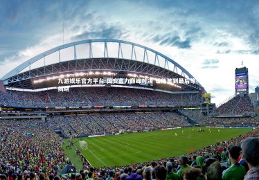 九游娱乐官方平台-国安富力巅峰对决 谁能笑到最后等待揭晓