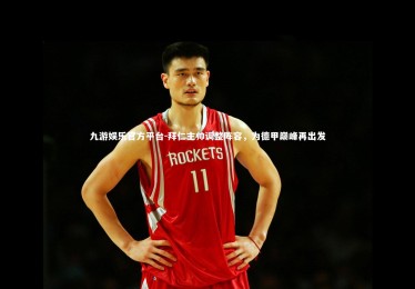 九游娱乐官方平台-拜仁主帅调整阵容，为德甲巅峰再出发