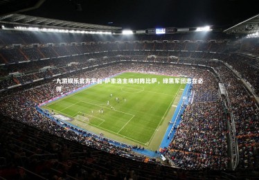 九游娱乐官方平台-萨索洛主场对阵比萨，绿黑军团志在必得