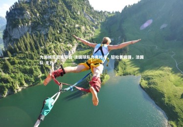 九游娱乐官方平台-法国球队力克对手，轻松晋级强，法国队 主力