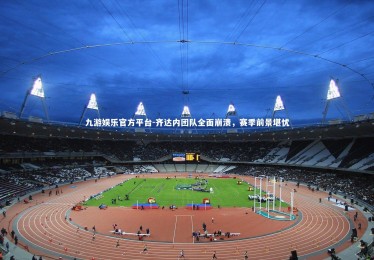 九游娱乐官方平台-齐达内团队全面崩溃，赛季前景堪忧