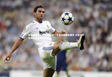 九游娱乐官方平台-凯尔特人主场大捷痛击魔术 沃克火力全开斩获全场最高分