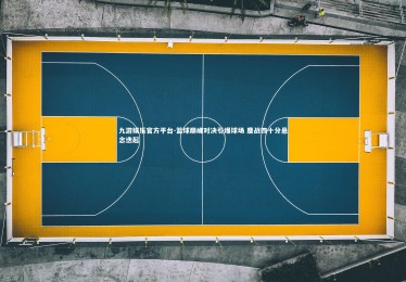 九游娱乐官方平台-篮球巅峰对决引爆球场 鏖战四十分悬念迭起