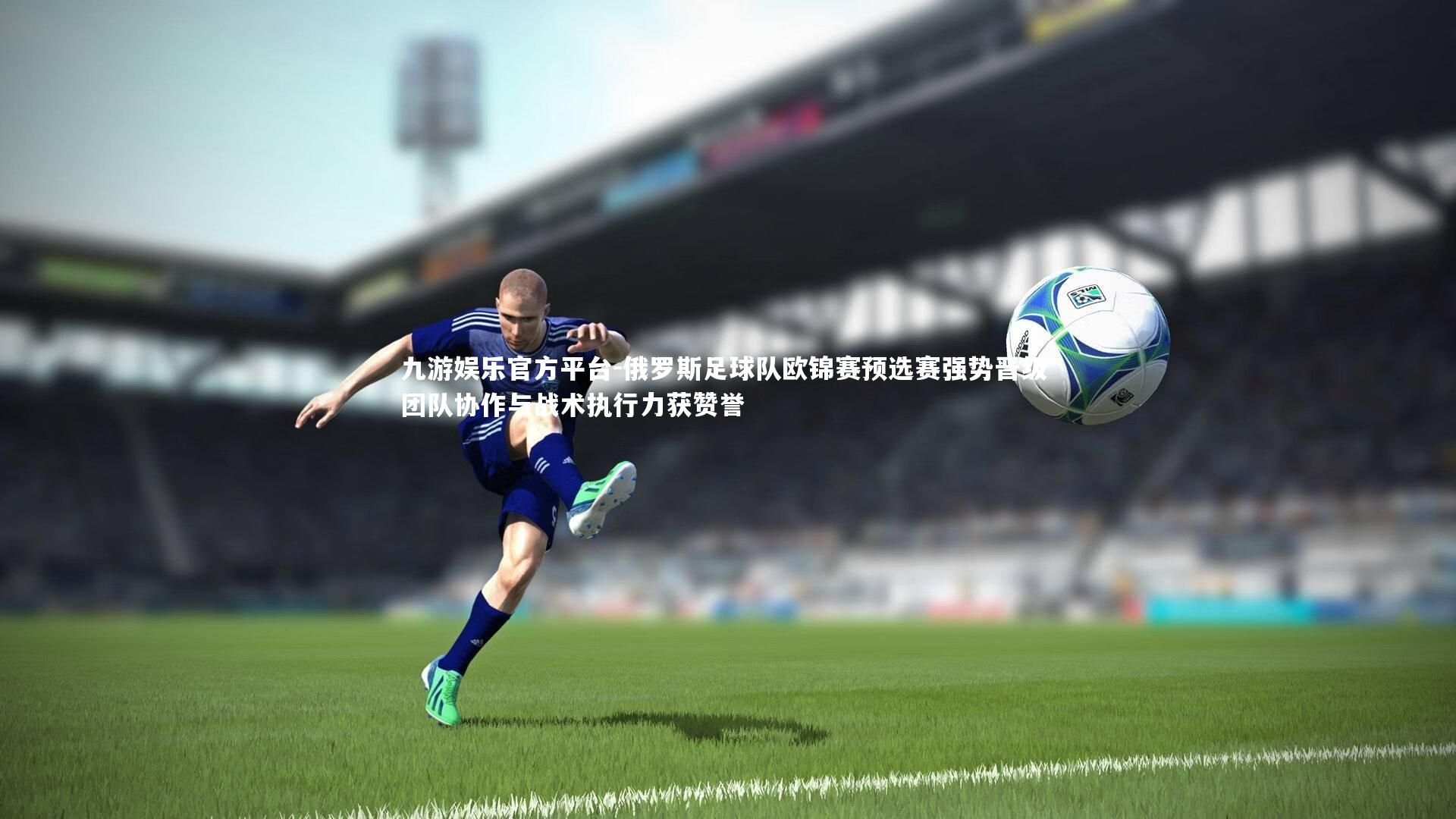 俄罗斯足球队欧锦赛预选赛强势晋级 团队协作与战术执行力获赞誉