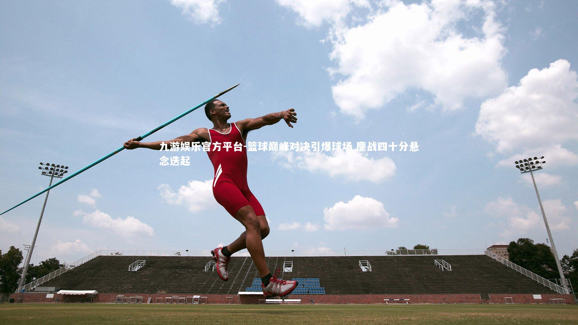 篮球巅峰对决引爆球场 鏖战四十分悬念迭起