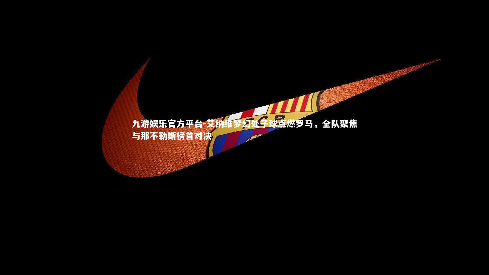 艾纳维梦幻处子球点燃罗马，全队聚焦与那不勒斯榜首对决