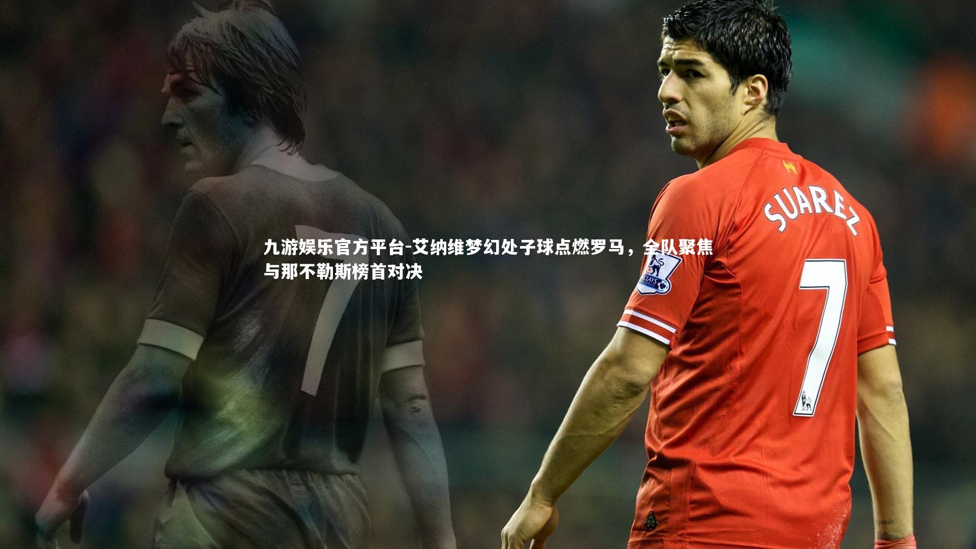 艾纳维梦幻处子球点燃罗马，全队聚焦与那不勒斯榜首对决